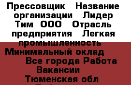 Прессовщик › Название организации ­ Лидер Тим, ООО › Отрасль предприятия ­ Легкая промышленность › Минимальный оклад ­ 27 000 - Все города Работа » Вакансии   . Тюменская обл.,Тобольск г.